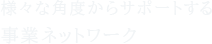 様々な角度からサポートする事業ネットワーク